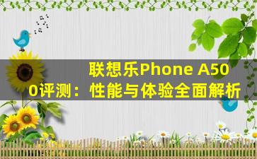 联想乐Phone A500评测：性能与体验全面解析